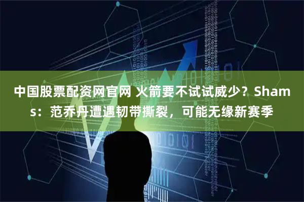 中国股票配资网官网 火箭要不试试威少?Shams:范乔丹遭遇韧带撕裂,可能无缘新赛季