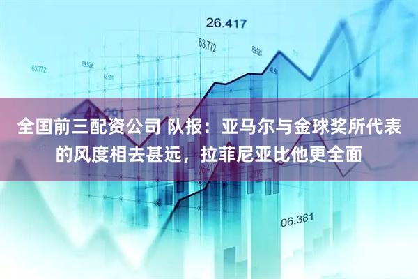全国前三配资公司 队报：亚马尔与金球奖所代表的风度相去甚远，拉菲尼亚比他更全面