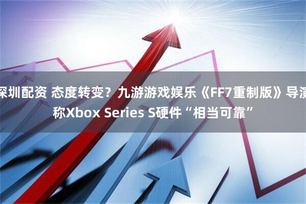 深圳配资 态度转变？九游游戏娱乐《FF7重制版》导演称Xbox Series S硬件“相当可靠”