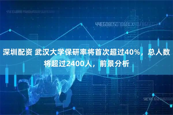 深圳配资 武汉大学保研率将首次超过40%，总人数将超过2400人，前景分析
