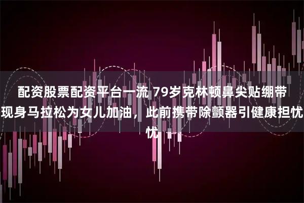 配资股票配资平台一流 79岁克林顿鼻尖贴绷带现身马拉松为女儿加油，此前携带除颤器引健康担忧