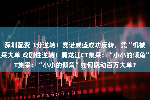 深圳配资 3分逆转！赛诺威盛成功反转，凭“机械倾角”赢回黑龙江集采大单 戏剧性逆转！黑龙江CT集采：“小小的倾角”如何撬动百万大单？