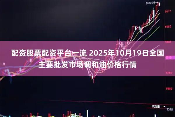 配资股票配资平台一流 2025年10月19日全国主要批发市场调和油价格行情