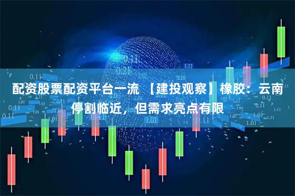 配资股票配资平台一流 【建投观察】橡胶：云南停割临近，但需求亮点有限