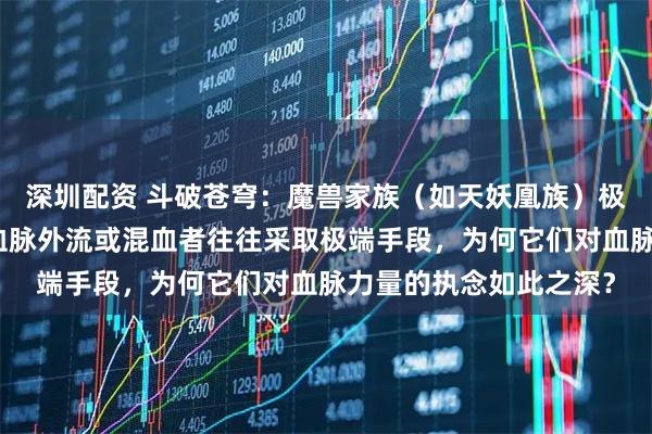 深圳配资 斗破苍穹：魔兽家族（如天妖凰族）极度重视血脉纯净，对血脉外流或混血者往往采取极端手段，为何它们对血脉力量的执念如此之深？