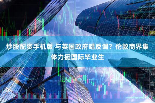 炒股配资手机版 与英国政府唱反调？伦敦商界集体力挺国际毕业生