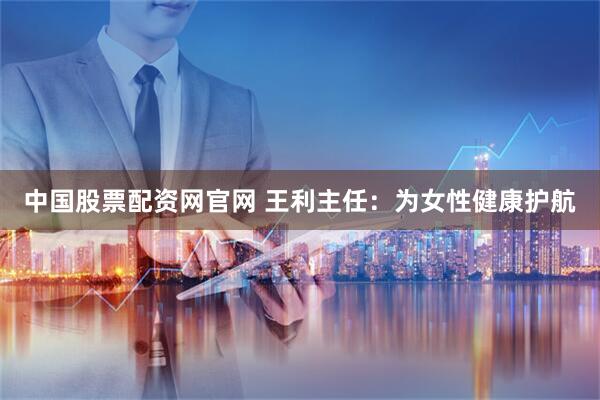 中国股票配资网官网 王利主任：为女性健康护航