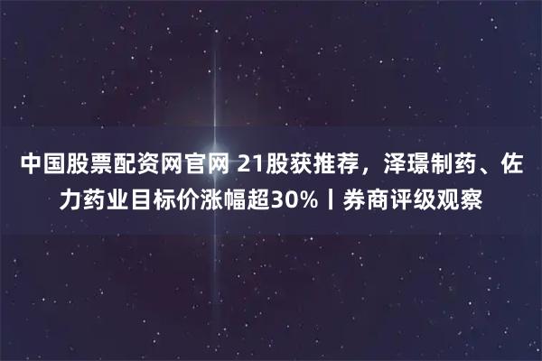 中国股票配资网官网 21股获推荐,泽璟制药、佐力药业目标价涨幅超30%丨券商评级观察