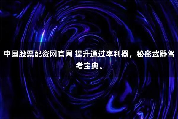 中国股票配资网官网 提升通过率利器，秘密武器驾考宝典。