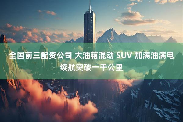全国前三配资公司 大油箱混动 SUV 加满油满电续航突破一千公里
