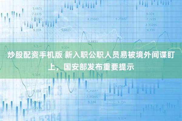 炒股配资手机版 新入职公职人员易被境外间谍盯上，国安部发布重要提示