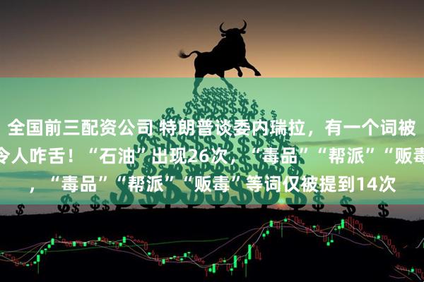 全国前三配资公司 特朗普谈委内瑞拉，有一个词被反复提及，频率之高令人咋舌！“石油”出现26次，“毒品”“帮派”“贩毒”等词仅被提到14次