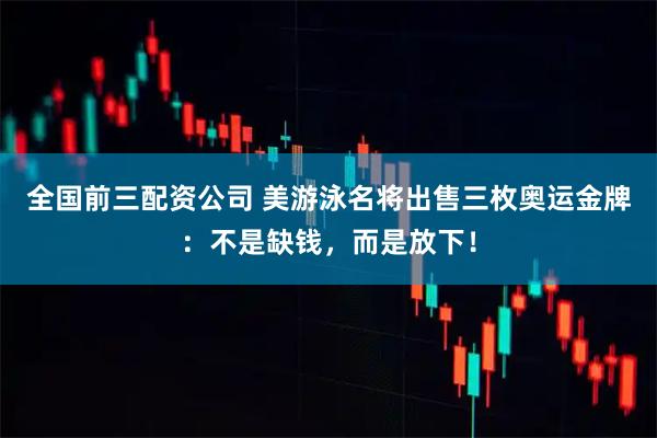 全国前三配资公司 美游泳名将出售三枚奥运金牌：不是缺钱，而是放下！