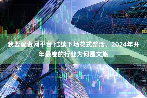 我要配资网平台 陆续下场花式整活，2024年开年最卷的行业为何是文旅