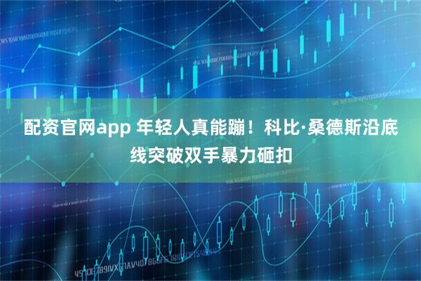 配资官网app 年轻人真能蹦！科比·桑德斯沿底线突破双手暴力砸扣