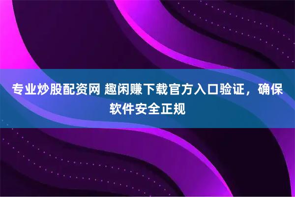 专业炒股配资网 趣闲赚下载官方入口验证，确保软件安全正规