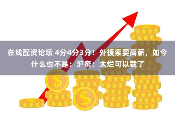 在线配资论坛 4分4分3分！外援索要高薪，如今什么也不是：沪蜜：太烂可以裁了