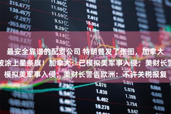 最安全靠谱的配资公司 特朗普发了张图，加拿大、格陵兰和委内瑞拉都被涂上星条旗！加拿大：已模拟美军事入侵；美财长警告欧洲：不许关税报复