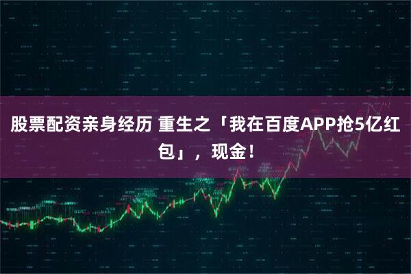 股票配资亲身经历 重生之「我在百度APP抢5亿红包」，现金！