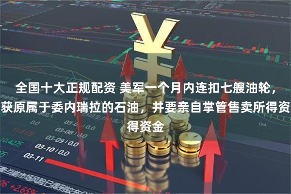 全国十大正规配资 美军一个月内连扣七艘油轮，截获原属于委内瑞拉的石油，并要亲自掌管售卖所得资金