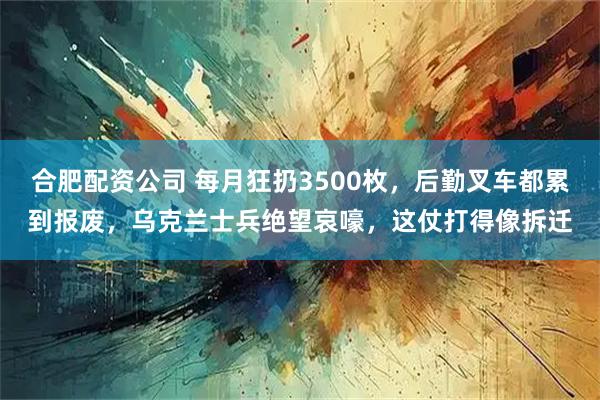合肥配资公司 每月狂扔3500枚，后勤叉车都累到报废，乌克兰士兵绝望哀嚎，这仗打得像拆迁