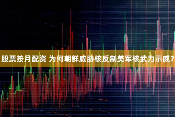 股票按月配资 为何朝鲜威胁核反制美军核武力示威？