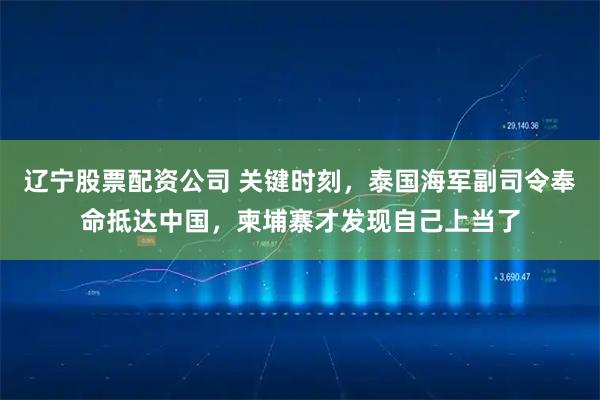 辽宁股票配资公司 关键时刻，泰国海军副司令奉命抵达中国，柬埔寨才发现自己上当了