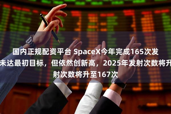 国内正规配资平台 SpaceX今年完成165次发射，虽然未达最初目标，但依然创新高，2025年发射次数将升至167次