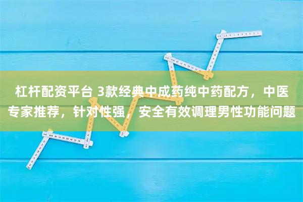 杠杆配资平台 3款经典中成药纯中药配方，中医专家推荐，针对性强，安全有效调理男性功能问题
