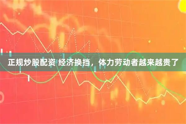 正规炒股配资 经济换挡，体力劳动者越来越贵了