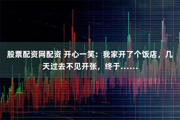 股票配资网配资 开心一笑：我家开了个饭店，几天过去不见开张，终于……