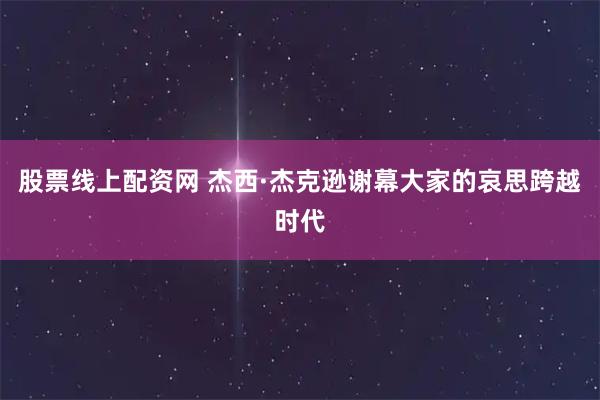股票线上配资网 杰西·杰克逊谢幕大家的哀思跨越时代
