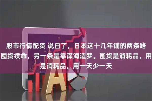 股市行情配资 说白了，日本这十几年铺的两条路，一条是靠囤货续命，另一条是靠深海造梦。囤货是消耗品，用一天少一天