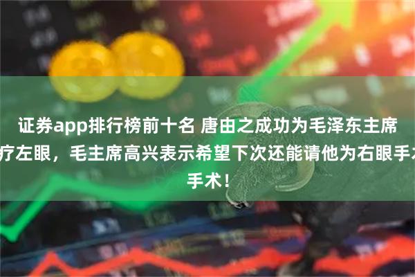 证券app排行榜前十名 唐由之成功为毛泽东主席治疗左眼，毛主席高兴表示希望下次还能请他为右眼手术！