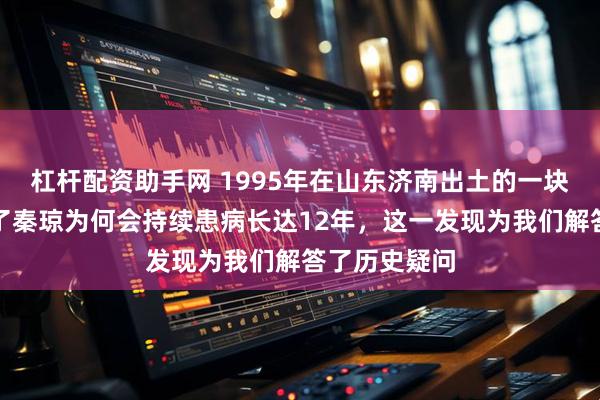 杠杆配资助手网 1995年在山东济南出土的一块墓志，揭示了秦琼为何会持续患病长达12年，这一发现为我们解答了历史疑问