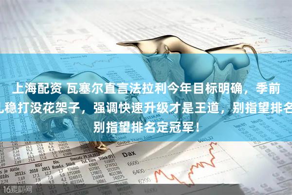 上海配资 瓦塞尔直言法拉利今年目标明确，季前测试稳扎稳打没花架子，强调快速升级才是王道，别指望排名定冠军！