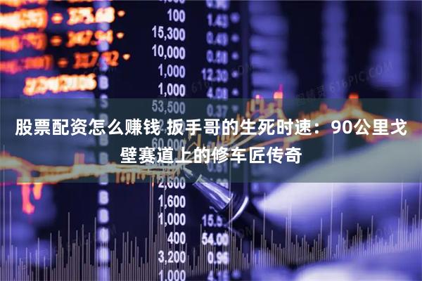 股票配资怎么赚钱 扳手哥的生死时速：90公里戈壁赛道上的修车匠传奇