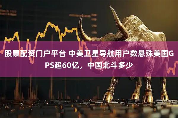 股票配资门户平台 中美卫星导航用户数悬殊美国GPS超60亿，中国北斗多少