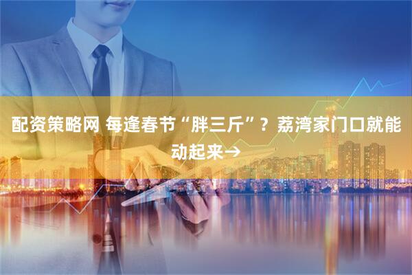 配资策略网 每逢春节“胖三斤”？荔湾家门口就能动起来→