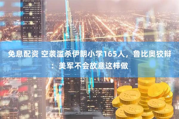 免息配资 空袭滥杀伊朗小学165人，鲁比奥狡辩：美军不会故意这样做