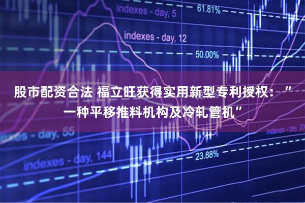 股市配资合法 福立旺获得实用新型专利授权：“一种平移推料机构及冷轧管机”