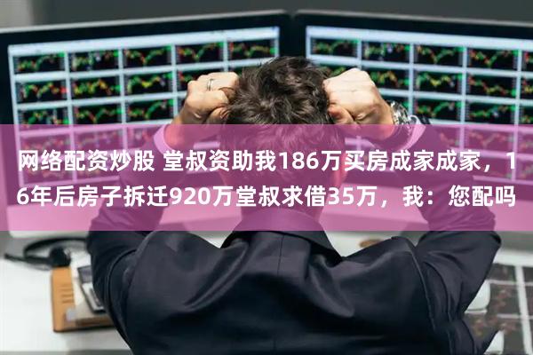 网络配资炒股 堂叔资助我186万买房成家成家，16年后房子拆迁920万堂叔求借35万，我：您配吗