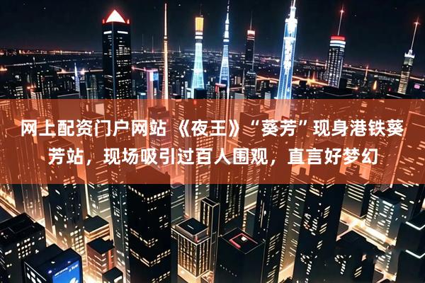 网上配资门户网站 《夜王》“葵芳”现身港铁葵芳站，现场吸引过百人围观，直言好梦幻