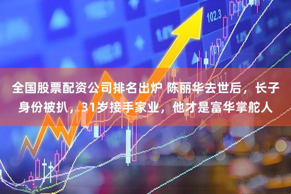 全国股票配资公司排名出炉 陈丽华去世后,长子身份被扒,31岁接手家业,他才是富华掌舵人