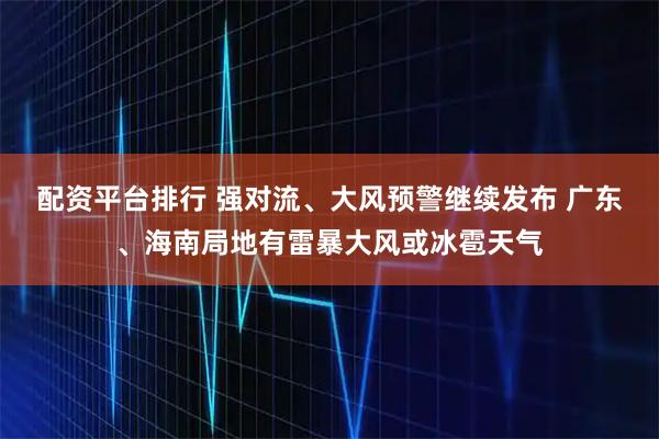 配资平台排行 强对流、大风预警继续发布 广东、海南局地有雷暴大风或冰雹天气