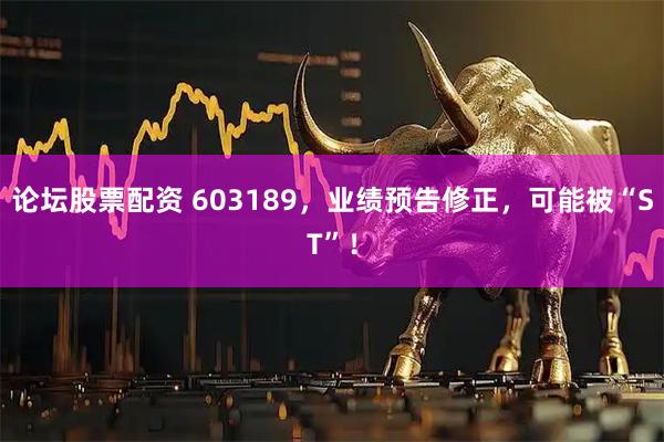 论坛股票配资 603189，业绩预告修正，可能被“ST”！